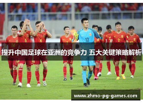 提升中国足球在亚洲的竞争力 五大关键策略解析 提升中国足球在亚洲的竞争力 五大关键策略解析