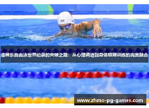 潘展乐自由泳世界纪录的突破之路:从心理调适到身体极限训练的完美融合 潘展乐自由泳世界纪录的突破之路:从心理调适到身体极限训练的完美融合