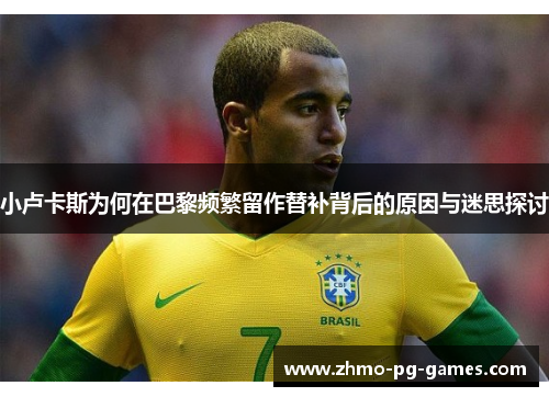小卢卡斯为何在巴黎频繁留作替补背后的原因与迷思探讨