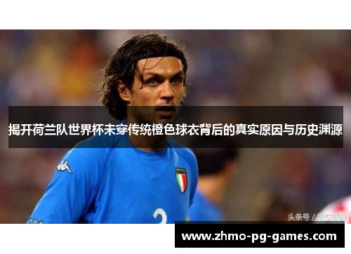 揭开荷兰队世界杯未穿传统橙色球衣背后的真实原因与历史渊源