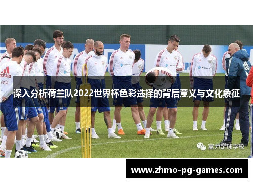 深入分析荷兰队2022世界杯色彩选择的背后意义与文化象征 深入分析荷兰队2022世界杯色彩选择的背后意义与文化象征