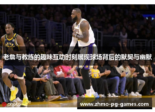 老詹与教练的趣味互动时刻展现球场背后的默契与幽默 老詹与教练的趣味互动时刻展现球场背后的默契与幽默