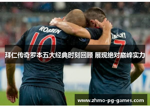 拜仁传奇罗本五大经典时刻回顾 展现绝对巅峰实力