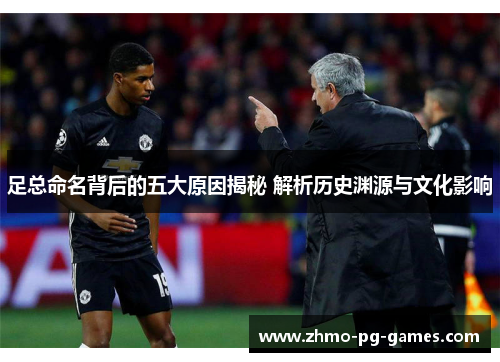 足总命名背后的五大原因揭秘 解析历史渊源与文化影响 足总命名背后的五大原因揭秘 解析历史渊源与文化影响