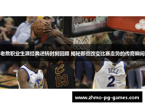 老詹职业生涯经典逆转时刻回顾 揭秘那些改变比赛走势的传奇瞬间 老詹职业生涯经典逆转时刻回顾 揭秘那些改变比赛走势的传奇瞬间