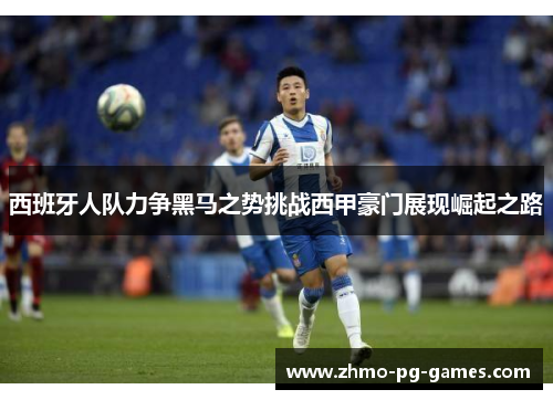西班牙人队力争黑马之势挑战西甲豪门展现崛起之路 西班牙人队力争黑马之势挑战西甲豪门展现崛起之路