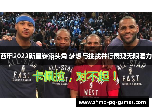 西甲2023新星崭露头角 梦想与挑战并行展现无限潜力 西甲2023新星崭露头角 梦想与挑战并行展现无限潜力