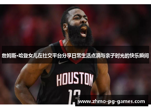 詹姆斯·哈登女儿在社交平台分享日常生活点滴与亲子时光的快乐瞬间 詹姆斯·哈登女儿在社交平台分享日常生活点滴与亲子时光的快乐瞬间