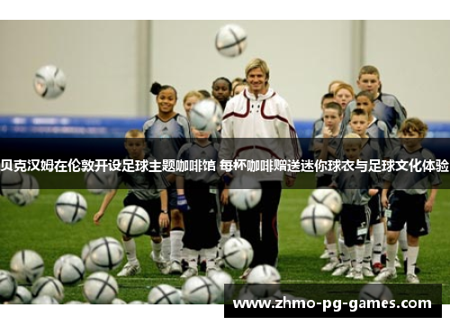 贝克汉姆在伦敦开设足球主题咖啡馆 每杯咖啡赠送迷你球衣与足球文化体验