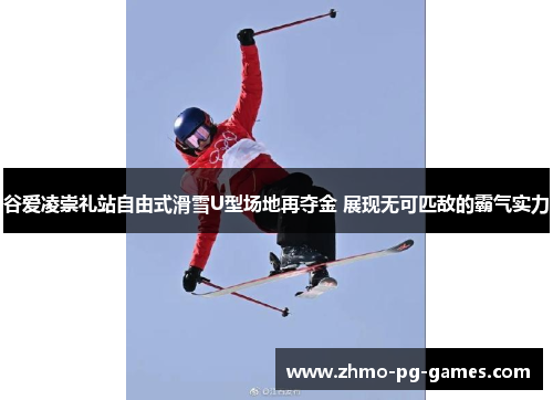 谷爱凌崇礼站自由式滑雪U型场地再夺金 展现无可匹敌的霸气实力