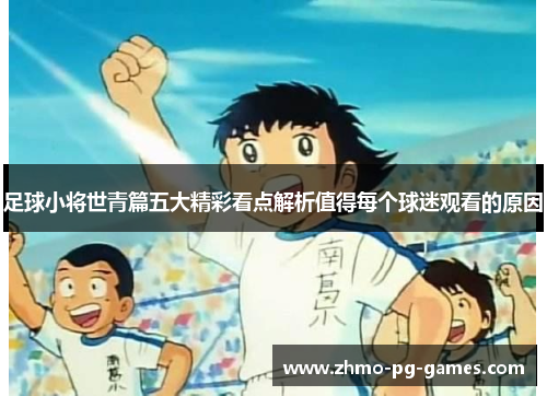 足球小将世青篇五大精彩看点解析值得每个球迷观看的原因 足球小将世青篇五大精彩看点解析值得每个球迷观看的原因