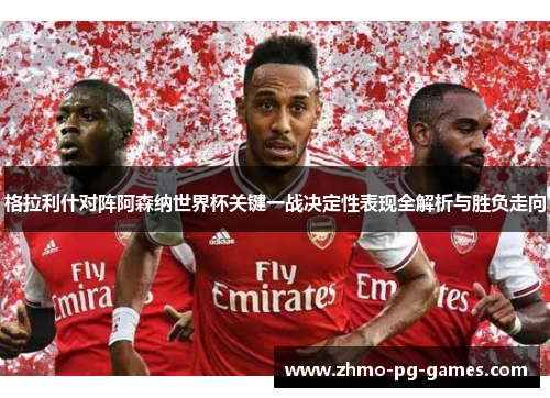 格拉利什对阵阿森纳世界杯关键一战决定性表现全解析与胜负走向 格拉利什对阵阿森纳世界杯关键一战决定性表现全解析与胜负走向