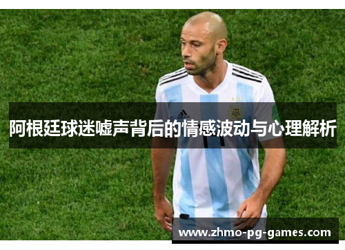 阿根廷球迷嘘声背后的情感波动与心理解析 阿根廷球迷嘘声背后的情感波动与心理解析