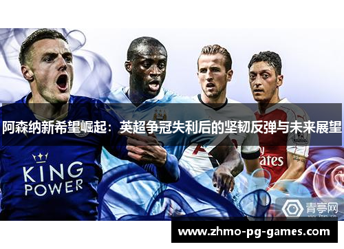 阿森纳新希望崛起:英超争冠失利后的坚韧反弹与未来展望 阿森纳新希望崛起:英超争冠失利后的坚韧反弹与未来展望