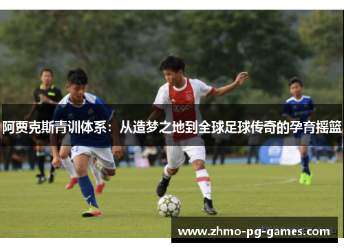 阿贾克斯青训体系：从造梦之地到全球足球传奇的孕育摇篮