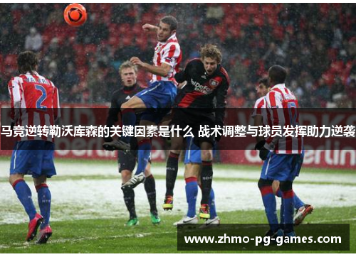 马竞逆转勒沃库森的关键因素是什么 战术调整与球员发挥助力逆袭 马竞逆转勒沃库森的关键因素是什么 战术调整与球员发挥助力逆袭