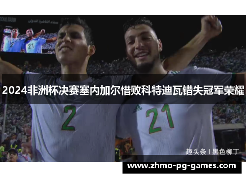 2024非洲杯决赛塞内加尔惜败科特迪瓦错失冠军荣耀