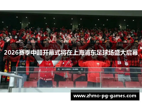 2026赛季中超开幕式将在上海浦东足球场盛大启幕