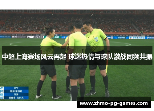 中超上海赛场风云再起 球迷热情与球队激战同频共振 中超上海赛场风云再起 球迷热情与球队激战同频共振