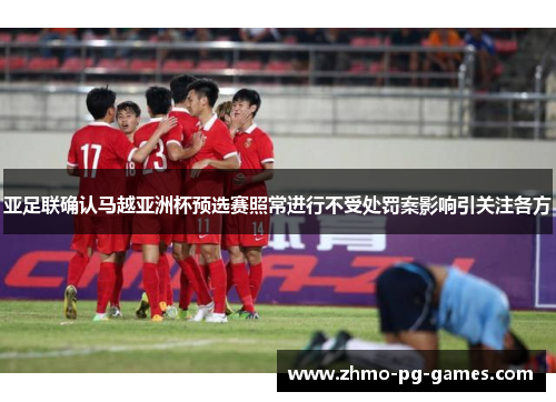 亚足联确认马越亚洲杯预选赛照常进行不受处罚案影响引关注各方 亚足联确认马越亚洲杯预选赛照常进行不受处罚案影响引关注各方
