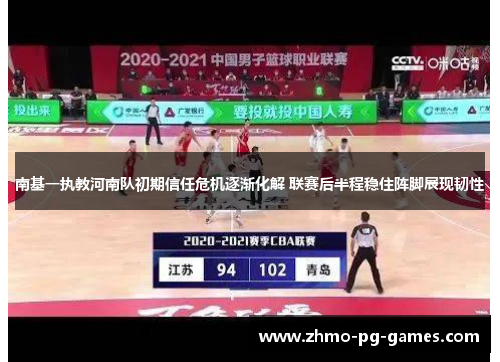 南基一执教河南队初期信任危机逐渐化解 联赛后半程稳住阵脚展现韧性